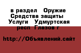  в раздел : Оружие. Средства защиты » Услуги . Удмуртская респ.,Глазов г.